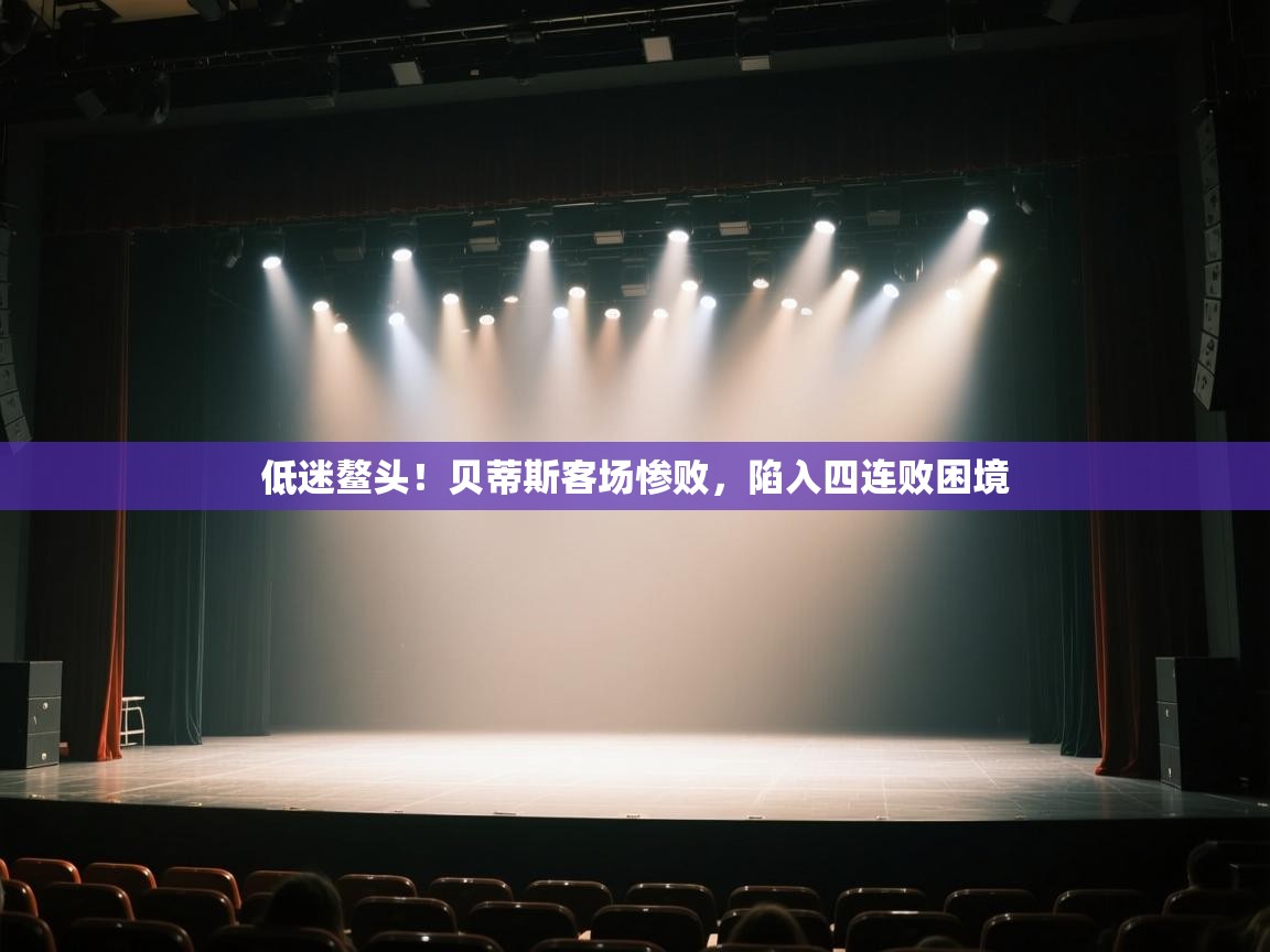 低迷鳌头！贝蒂斯客场惨败，陷入四连败困境