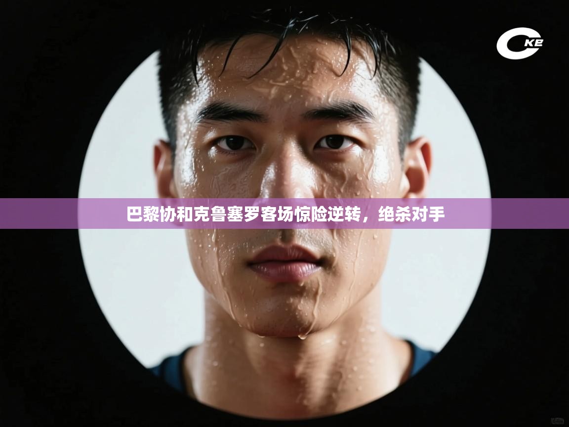 巴黎协和克鲁塞罗客场惊险逆转，绝杀对手