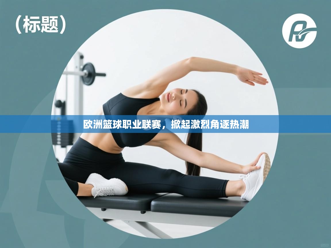 欧洲篮球职业联赛，掀起激烈角逐热潮